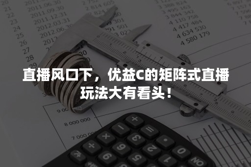 直播风口下，优益C的矩阵式直播玩法大有看头！