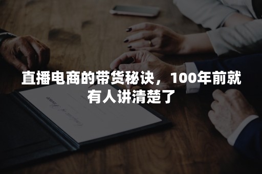 直播电商的带货秘诀，100年前就有人讲清楚了