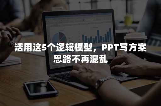 活用这5个逻辑模型，PPT写方案思路不再混乱