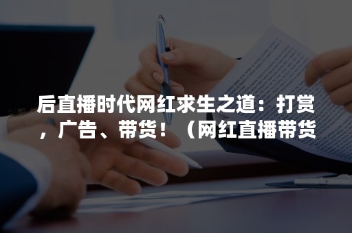 后直播时代网红求生之道：打赏，广告、带货！（网红直播带货文化）