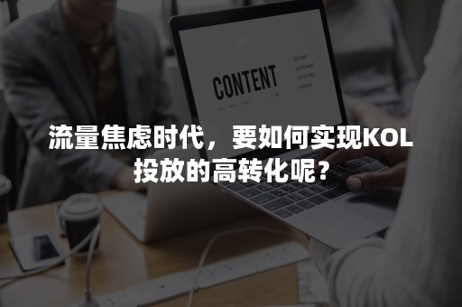 流量焦虑时代，要如何实现KOL投放的高转化呢？