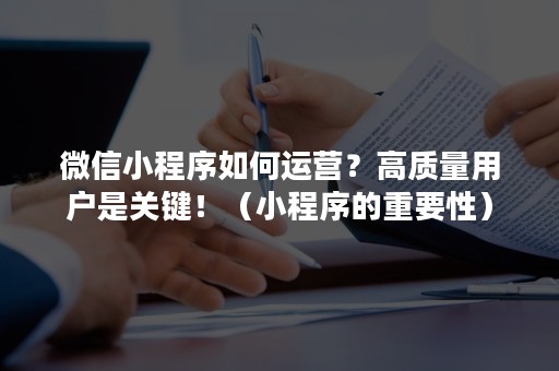 微信小程序如何运营？高质量用户是关键！（小程序的重要性）