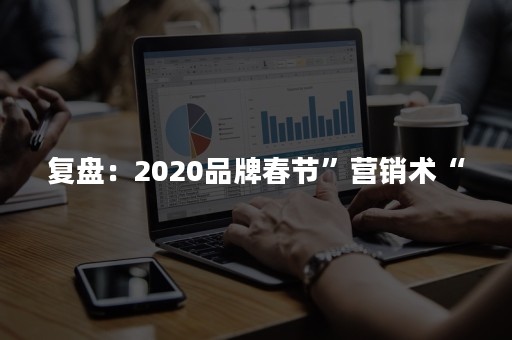 复盘：2020品牌春节”营销术“