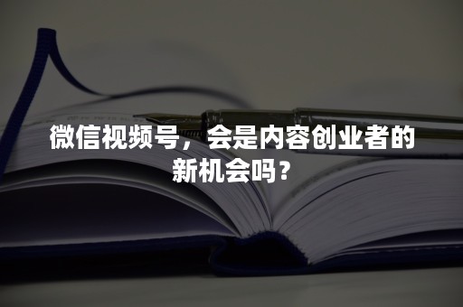 微信视频号，会是内容创业者的新机会吗？