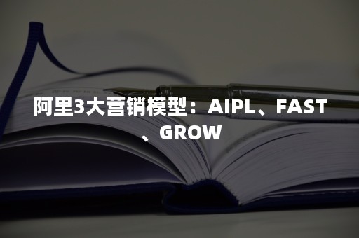 阿里3大营销模型：AIPL、FAST、GROW