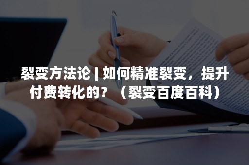 裂变方法论 | 如何精准裂变，提升付费转化的？（裂变百度百科）