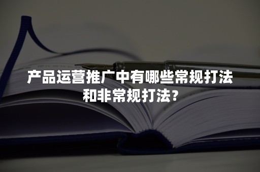 产品运营推广中有哪些常规打法和非常规打法？