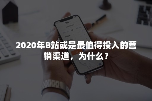 2020年B站或是最值得投入的营销渠道，为什么？