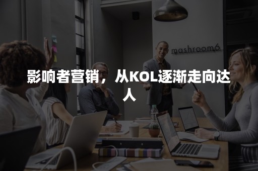 影响者营销，从KOL逐渐走向达人