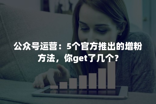 公众号运营：5个官方推出的增粉方法，你get了几个？