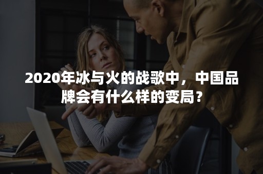 2020年冰与火的战歌中，中国品牌会有什么样的变局？