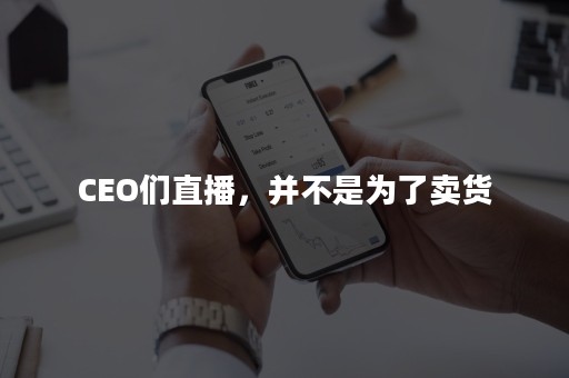 CEO们直播，并不是为了卖货