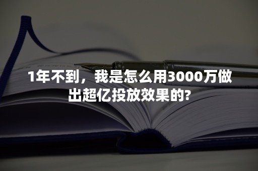 1年不到，我是怎么用3000万做出超亿投放效果的?