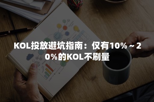 KOL投放避坑指南：仅有10%～20%的KOL不刷量