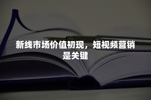 新线市场价值初现，短视频营销是关键