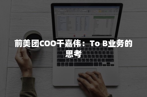 前美团COO干嘉伟：To B业务的思考