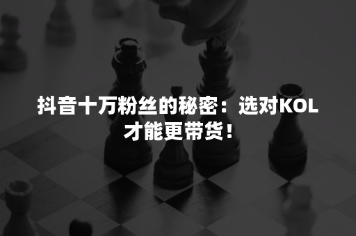 抖音十万粉丝的秘密：选对KOL才能更带货！