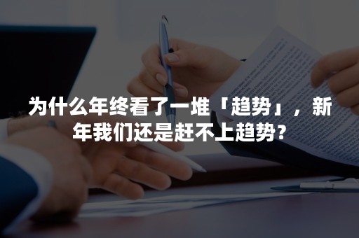 为什么年终看了一堆「趋势」，新年我们还是赶不上趋势？