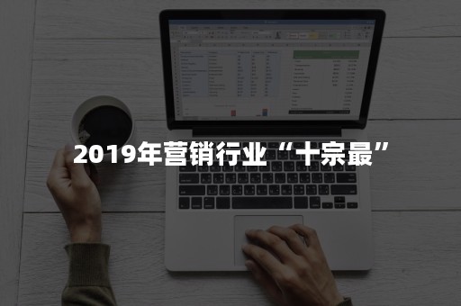 2019年营销行业“十宗最”