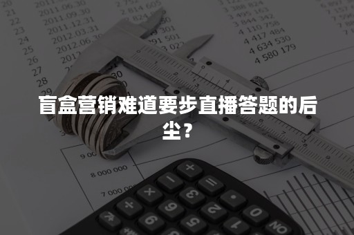 盲盒营销难道要步直播答题的后尘？