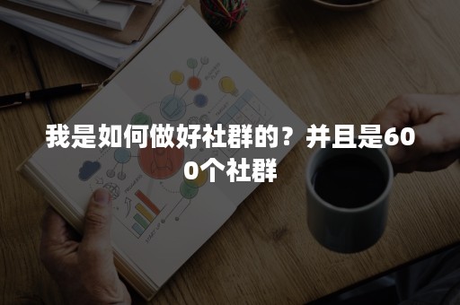 我是如何做好社群的？并且是600个社群