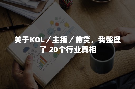 关于KOL／主播／带货，我整理了 20个行业真相