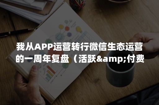 我从APP运营转行微信生态运营的一周年复盘（活跃&付费篇）