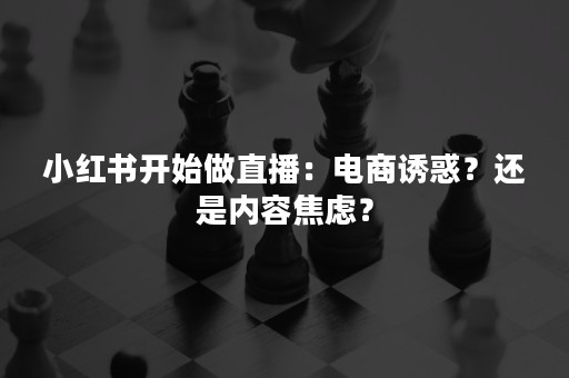 小红书开始做直播：电商诱惑？还是内容焦虑？