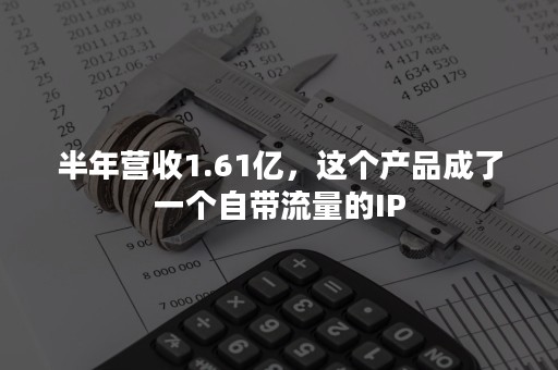 半年营收1.61亿，这个产品成了一个自带流量的IP