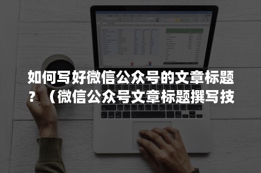 如何写好微信公众号的文章标题？（微信公众号文章标题撰写技巧有哪些）