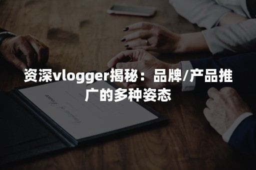 资深vlogger揭秘：品牌/产品推广的多种姿态