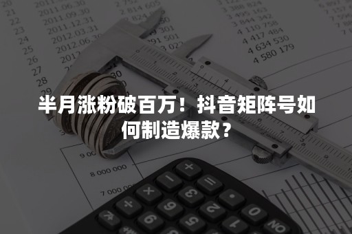 半月涨粉破百万！抖音矩阵号如何制造爆款？