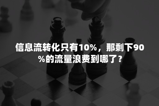 信息流转化只有10%，那剩下90%的流量浪费到哪了？