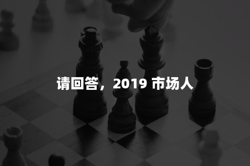 请回答，2019 市场人