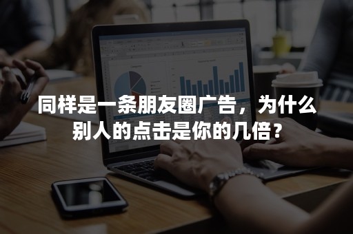 同样是一条朋友圈广告，为什么别人的点击是你的几倍？