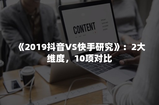 《2019抖音VS快手研究》：2大维度，10项对比