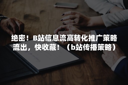 绝密！B站信息流高转化推广策略流出，快收藏！（b站传播策略）