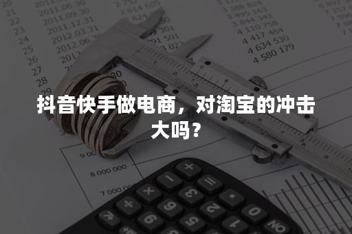 抖音快手做电商，对淘宝的冲击大吗？