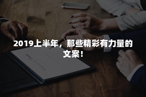 2019上半年，那些精彩有力量的文案！