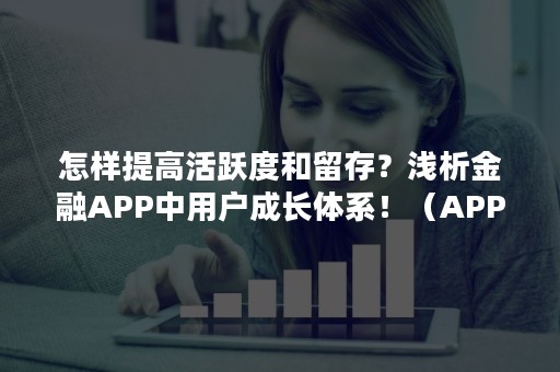 怎样提高活跃度和留存？浅析金融APP中用户成长体系！（APP用户活跃度）