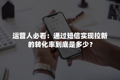 运营人必看：通过短信实现拉新的转化率到底是多少？