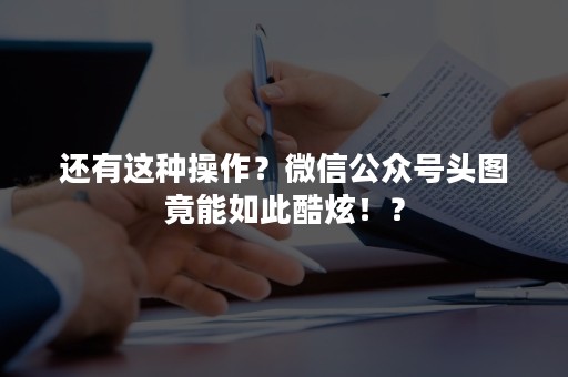 还有这种操作？微信公众号头图竟能如此酷炫！？