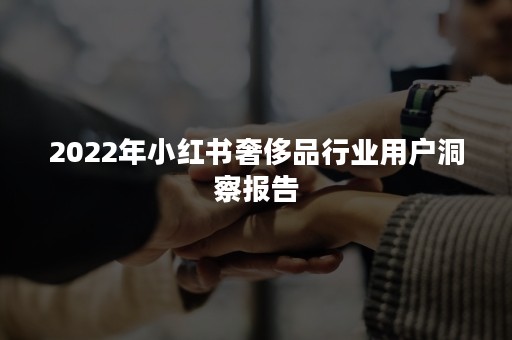 2022年小红书奢侈品行业用户洞察报告