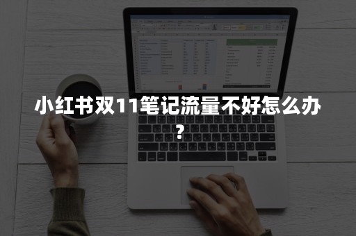 小红书双11笔记流量不好怎么办？