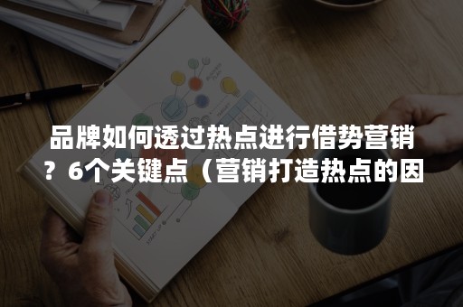 品牌如何透过热点进行借势营销？6个关键点（营销打造热点的因素）