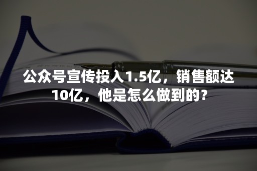 公众号宣传投入1.5亿，销售额达10亿，他是怎么做到的？