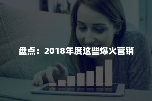 盘点：2018年度这些爆火营销