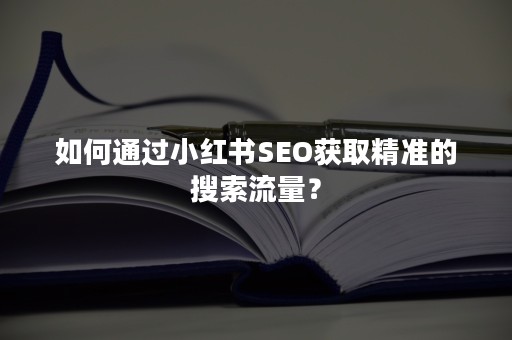 如何通过小红书SEO获取精准的搜索流量？