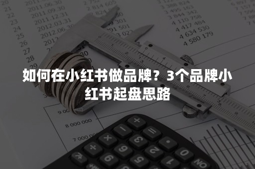 如何在小红书做品牌？3个品牌小红书起盘思路