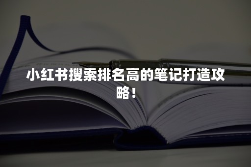 小红书搜索排名高的笔记打造攻略！